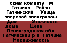 сдам комнату 12м2 Гатчина › Район ­ Гатчинский  › Улица ­ зверевой авиатриссы › Дом ­ 26 › Этажность дома ­ 5 › Цена ­ 8 000 - Ленинградская обл., Гатчинский р-н, Гатчина  Недвижимость » Квартиры аренда   